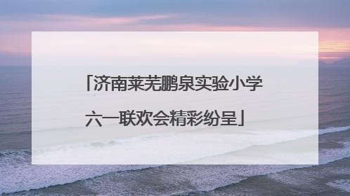 济南莱芜鹏泉实验小学六一联欢会精彩纷呈