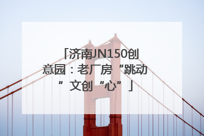 济南JN150创意园：老厂房“跳动”文创“心”