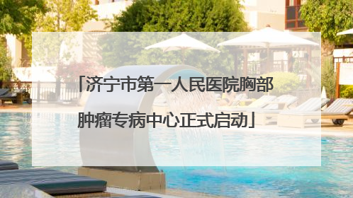 济宁市第一人民医院胸部肿瘤专病中心正式启动