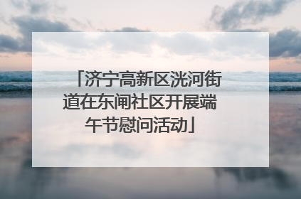 济宁高新区洸河街道在东闸社区开展端午节慰问活动