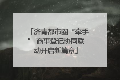 济青都市圈“牵手” 商事登记协同联动开启新篇章