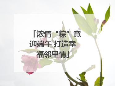 浓情“粽”意迎端午 打造幸福邻里情