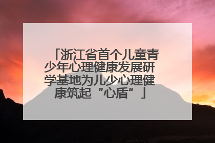 浙江省首个儿童青少年心理健康发展研学基地为儿少心理健康筑起“心盾”