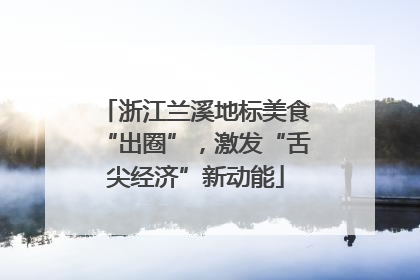 浙江兰溪地标美食“出圈”，激发“舌尖经济”新动能
