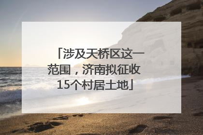 涉及天桥区这一范围，济南拟征收15个村居土地