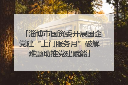 淄博市国资委开展国企党建“上门服务月”破解难题助推党建赋能