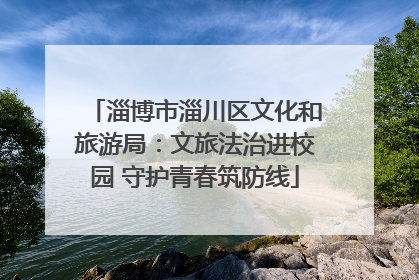 淄博市淄川区文化和旅游局：文旅法治进校园 守护青春筑防线