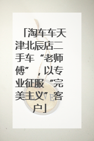 淘车车天津北辰店二手车“老师傅”，以专业征服“完美主义”客户