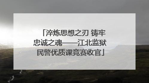 淬炼思想之刃 铸牢忠诚之魂——江北监狱民警优质课竞赛收官