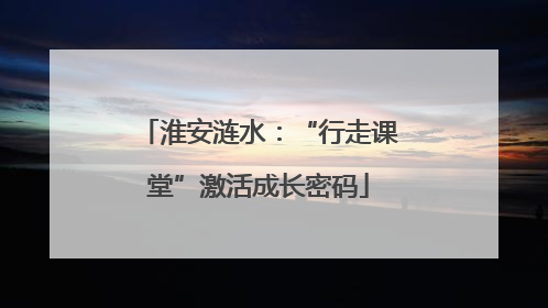 淮安涟水：“行走课堂”激活成长密码