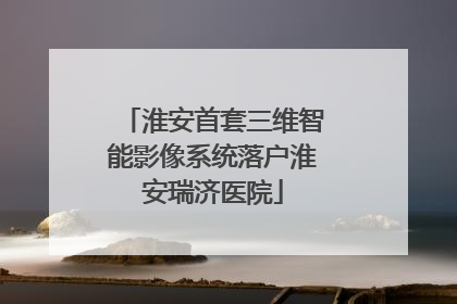 淮安首套三维智能影像系统落户淮安瑞济医院