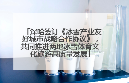 深哈签订《冰雪产业友好城市战略合作协议》，共同推进两地冰雪体育文化旅游高质量发展