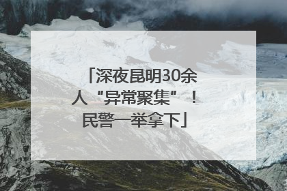 深夜昆明30余人“异常聚集”！民警一举拿下