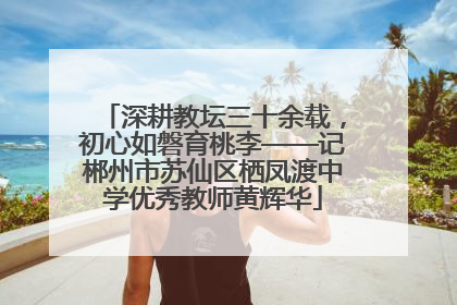 深耕教坛三十余载，初心如磐育桃李——记郴州市苏仙区栖凤渡中学优秀教师黄辉华