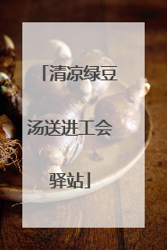 清凉绿豆汤送进工会驿站