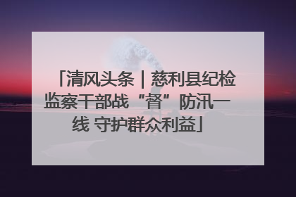 清风头条｜慈利县纪检监察干部战“督”防汛一线 守护群众利益