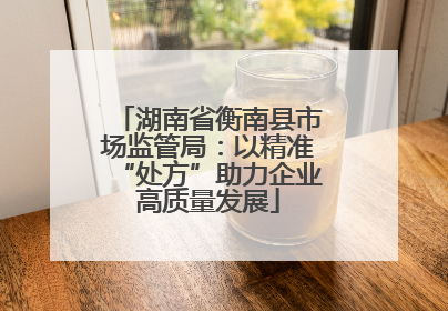 湖南省衡南县市场监管局：以精准“处方”助力企业高质量发展