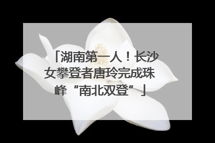 湖南第一人！长沙女攀登者唐玲完成珠峰“南北双登”