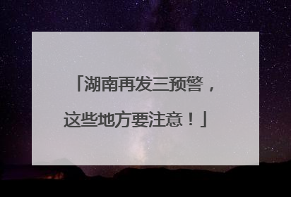 湖南再发三预警，这些地方要注意！