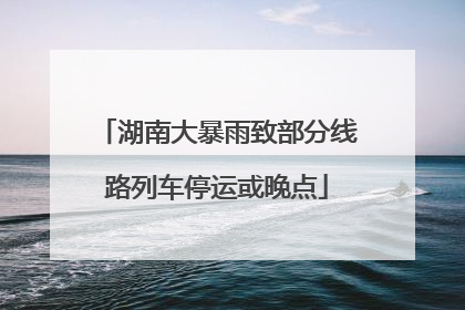 湖南大暴雨致部分线路列车停运或晚点