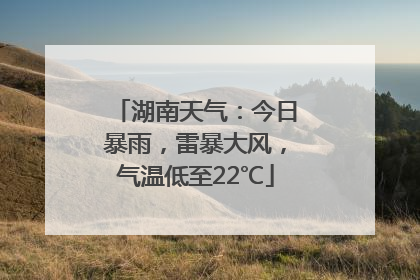 湖南天气：今日暴雨，雷暴大风，气温低至22℃