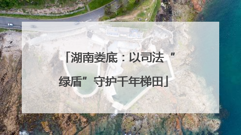 湖南娄底：以司法“绿盾”守护千年梯田
