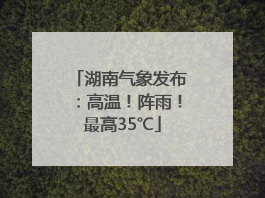 湖南气象发布：高温！阵雨！最高35℃