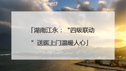 湖南江永：“四级联动”送医上门温暖人心