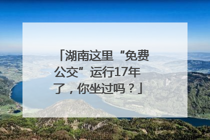 湖南这里“免费公交”运行17年了，你坐过吗？