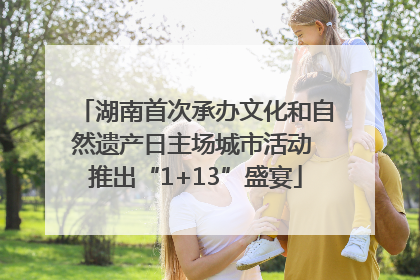 湖南首次承办文化和自然遗产日主场城市活动 推出“1+13”盛宴