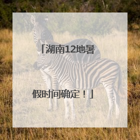湖南12地暑假时间确定！