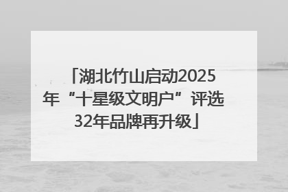 湖北竹山启动2025年“十星级文明户”评选 32年品牌再升级