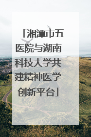 湘潭市五医院与湖南科技大学共建精神医学创新平台