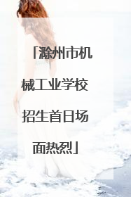 滁州市机械工业学校招生首日场面热烈