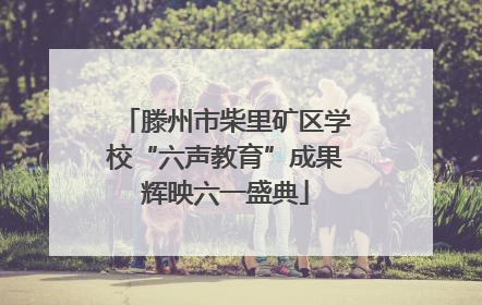 滕州市柴里矿区学校“六声教育”成果辉映六一盛典