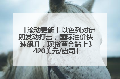滚动更新丨以色列对伊朗发动打击，国际油价快速飙升，现货黄金站上3420美元/盎司