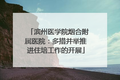 滨州医学院烟合附属医院：多措并举推进住培工作的开展