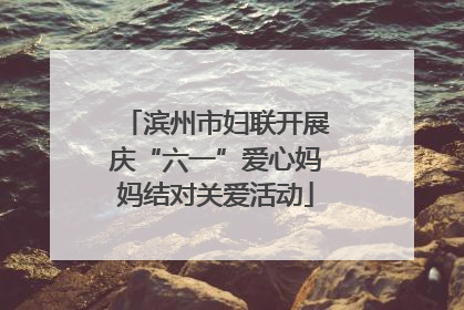 滨州市妇联开展庆“六一”爱心妈妈结对关爱活动