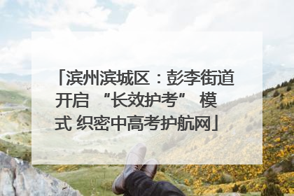 滨州滨城区：彭李街道开启 “长效护考” 模式 织密中高考护航网