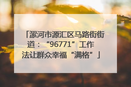 漯河市源汇区马路街街道：“96771”工作法让群众幸福“满格”