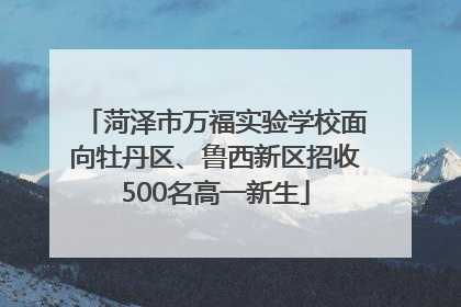 菏泽市万福实验学校面向牡丹区、鲁西新区招收500名高一新生