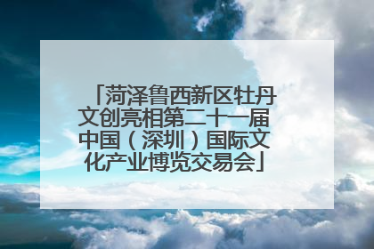 菏泽鲁西新区牡丹文创亮相第二十一届中国（深圳）国际文化产业博览交易会