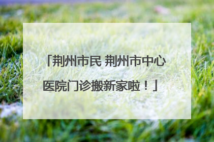 荆州市民 荆州市中心医院门诊搬新家啦！