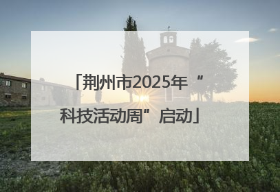 荆州市2025年“科技活动周”启动