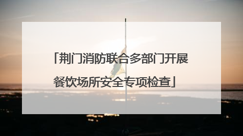 荆门消防联合多部门开展餐饮场所安全专项检查