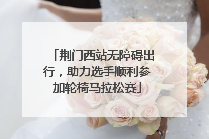 荆门西站无障碍出行，助力选手顺利参加轮椅马拉松赛