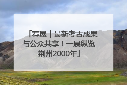 荐展｜最新考古成果与公众共享！一展纵览荆州2000年