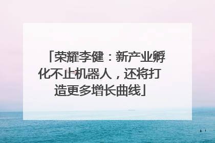 荣耀李健：新产业孵化不止机器人，还将打造更多增长曲线