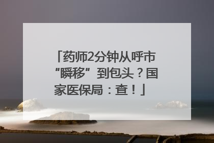 药师2分钟从呼市“瞬移”到包头？国家医保局：查！