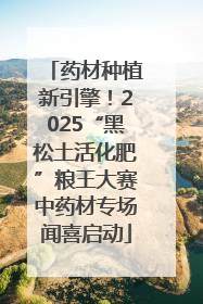 药材种植新引擎！2025“黑松土活化肥”粮王大赛中药材专场闻喜启动